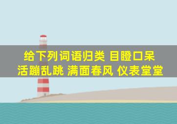 给下列词语归类 目瞪口呆 活蹦乱跳 满面春风 仪表堂堂